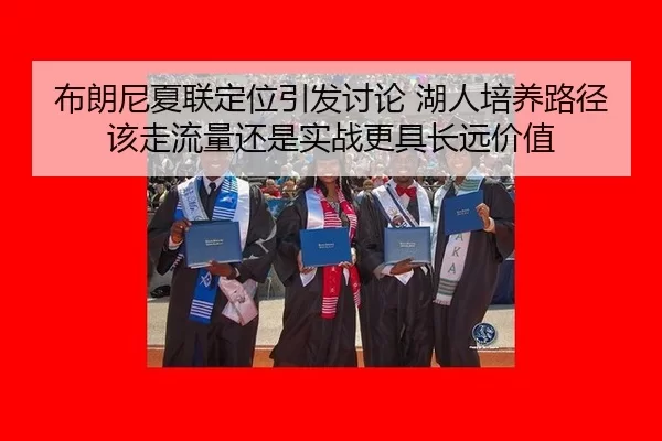 布朗尼夏联定位引发讨论 湖人培养路径该走流量还是实战更具长远价值