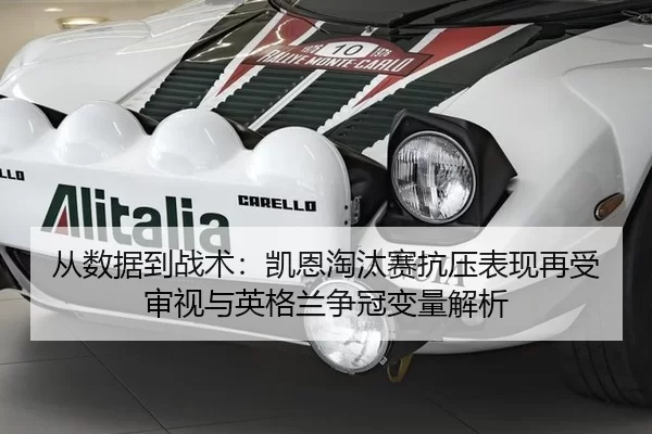 从数据到战术：凯恩淘汰赛抗压表现再受审视与英格兰争冠变量解析