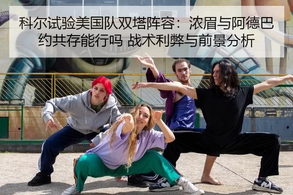 科尔试验美国队双塔阵容：浓眉与阿德巴约共存能行吗 战术利弊与前景分析