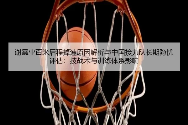 谢震业百米后程掉速原因解析与中国接力队长期隐忧评估：技战术与训练体系影响