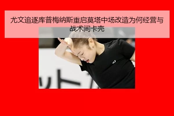 尤文追逐库普梅纳斯重启莫塔中场改造为何经营与战术间卡壳